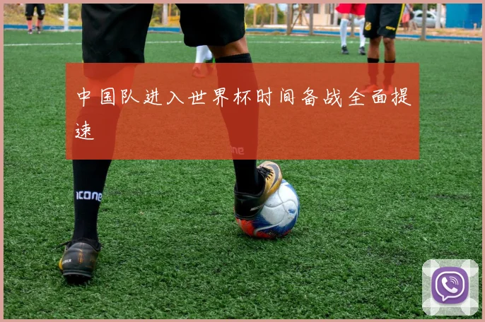 中国队进入世界杯时间备战全面提速