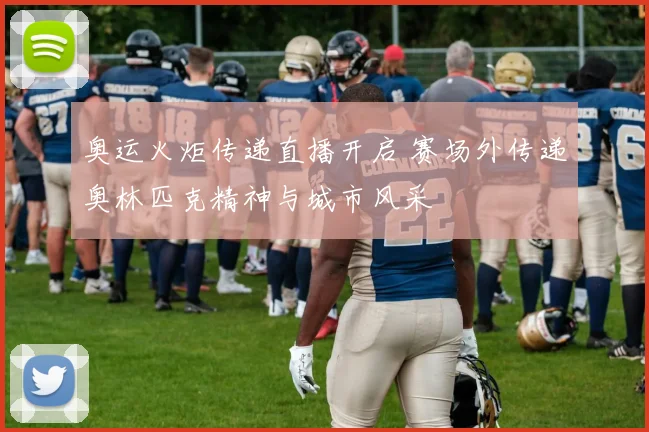 奥运火炬传递直播开启 赛场外传递奥林匹克精神与城市风采