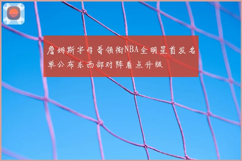 詹姆斯字母哥领衔NBA全明星首发名单公布东西部对阵看点升级