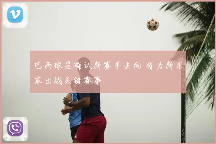 巴西球星确认新赛季去向 将为新东家出战关键赛事