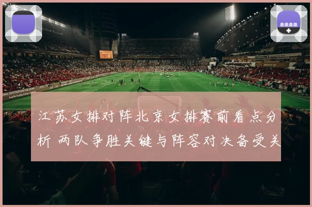 江苏女排对阵北京女排赛前看点分析 两队争胜关键与阵容对决备受关注