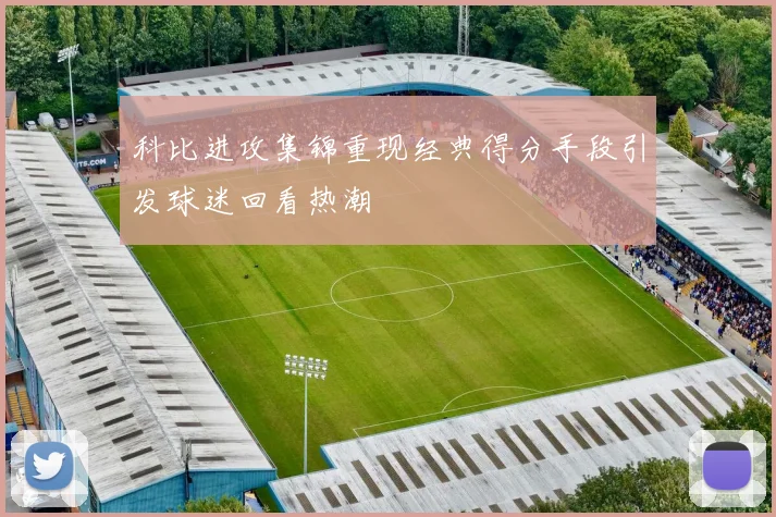 科比进攻集锦重现经典得分手段引发球迷回看热潮