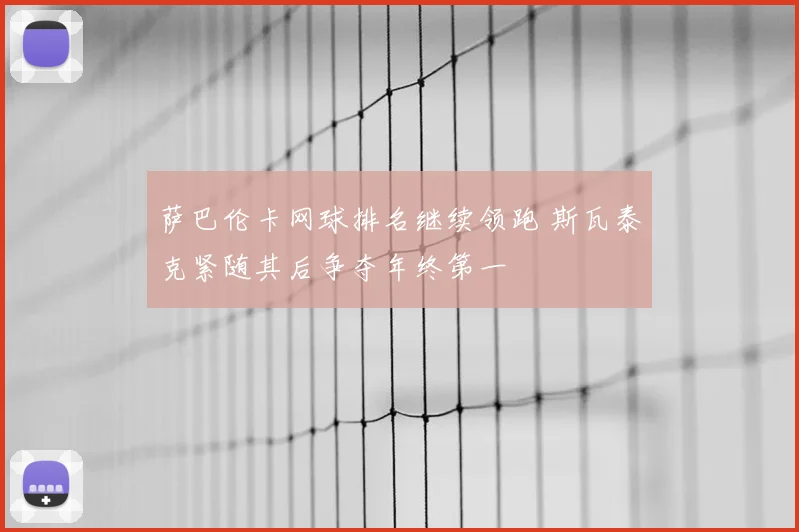 萨巴伦卡网球排名继续领跑 斯瓦泰克紧随其后争夺年终第一
