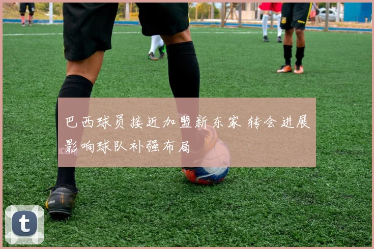 巴西球员接近加盟新东家 转会进展影响球队补强布局