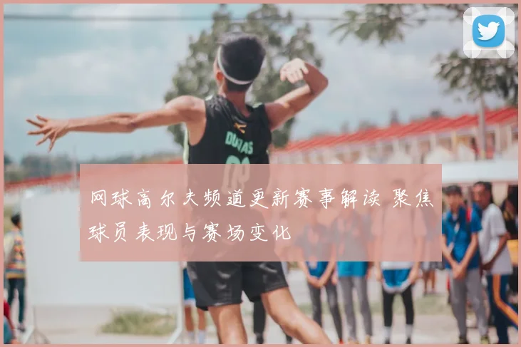 网球高尔夫频道更新赛事解读 聚焦球员表现与赛场变化