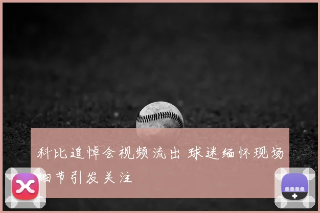 科比追悼会视频流出 球迷缅怀现场细节引发关注