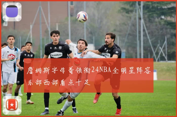 詹姆斯字母哥领衔24NBA全明星阵容东部西部看点十足