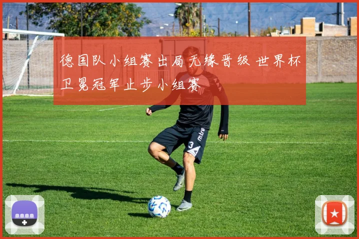德国队小组赛出局无缘晋级 世界杯卫冕冠军止步小组赛