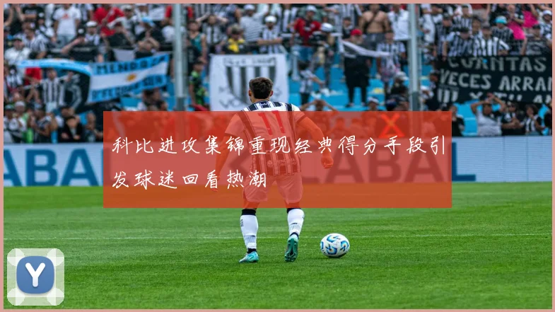 科比进攻集锦重现经典得分手段引发球迷回看热潮
