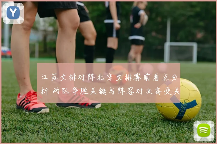 江苏女排对阵北京女排赛前看点分析 两队争胜关键与阵容对决备受关注