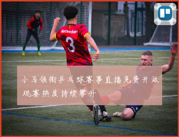 小马领衔乒乓球赛事直播免费开放 观赛热度持续攀升