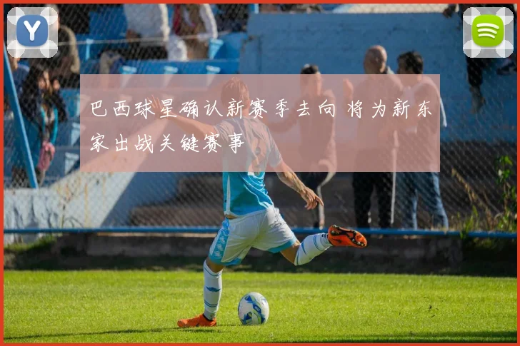 巴西球星确认新赛季去向 将为新东家出战关键赛事