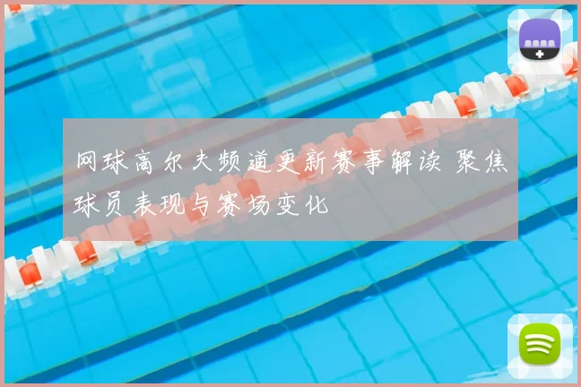 网球高尔夫频道更新赛事解读 聚焦球员表现与赛场变化
