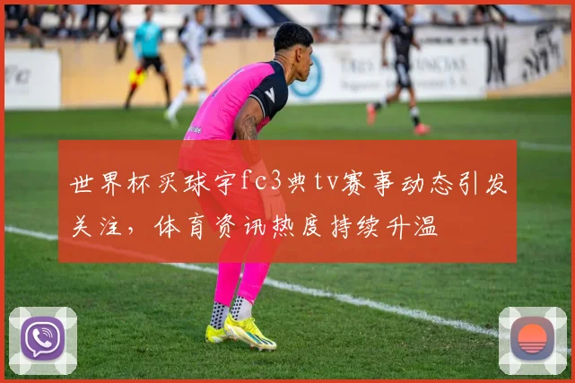 世界杯买球宇fc3典tv赛事动态引发关注，体育资讯热度持续升温