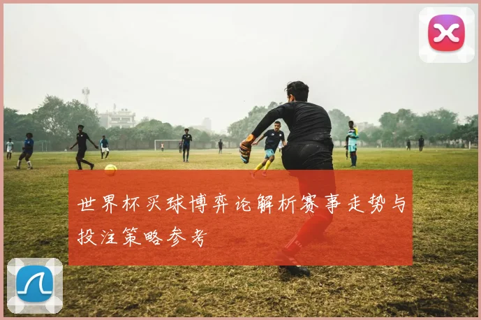 世界杯买球博弈论解析赛事走势与投注策略参考