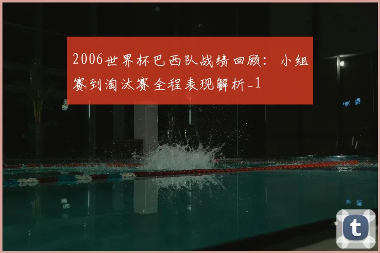 2006世界杯巴西队战绩回顾：小组赛到淘汰赛全程表现解析_1