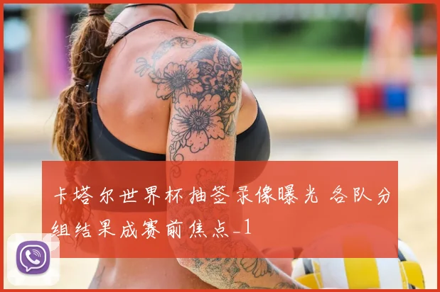 卡塔尔世界杯抽签录像曝光 各队分组结果成赛前焦点_1