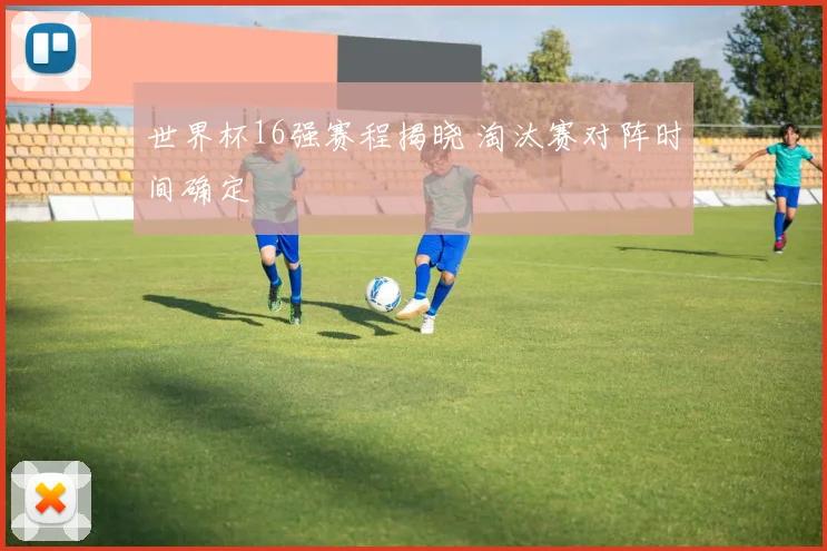 世界杯16强赛程揭晓 淘汰赛对阵时间确定