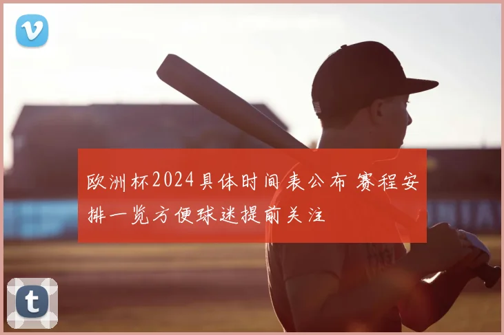 欧洲杯2024具体时间表公布 赛程安排一览方便球迷提前关注