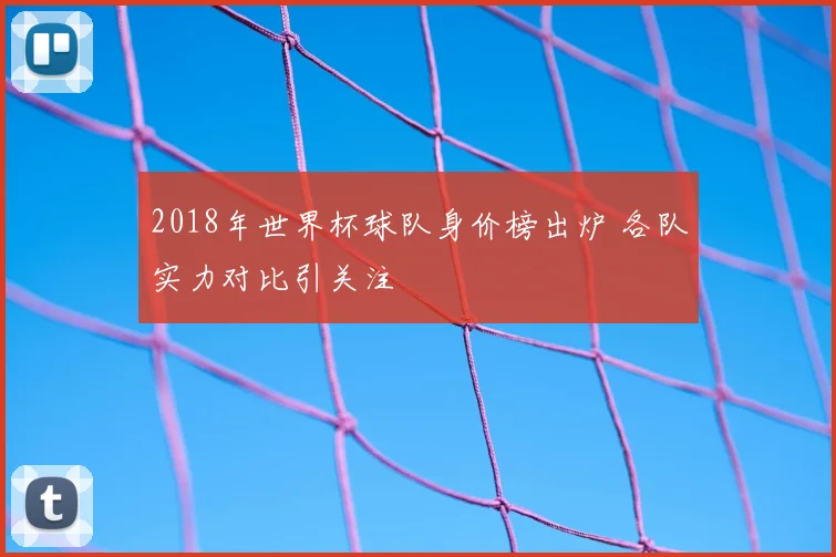 2018年世界杯球队身价榜出炉 各队实力对比引关注