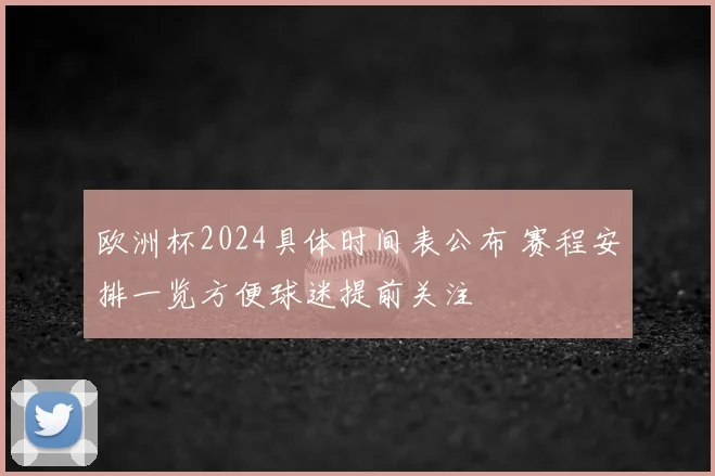 欧洲杯2024具体时间表公布 赛程安排一览方便球迷提前关注